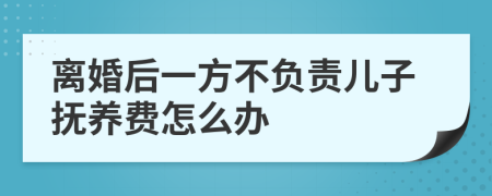 离婚后一方不负责儿子抚养费怎么办