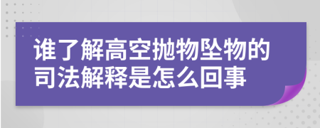 谁了解高空抛物坠物的司法解释是怎么回事