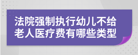 法院强制执行幼儿不给老人医疗费有哪些类型