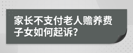 家长不支付老人赡养费子女如何起诉？