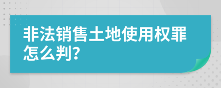 非法销售土地使用权罪怎么判？