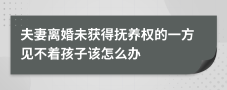 夫妻离婚未获得抚养权的一方见不着孩子该怎么办
