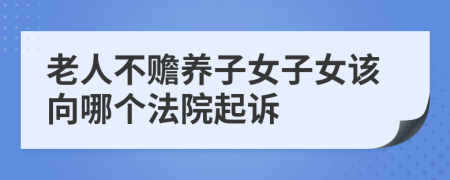 老人不赡养子女子女该向哪个法院起诉