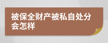 被保全财产被私自处分会怎样