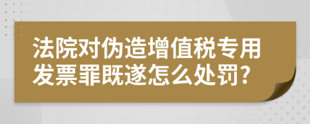 法院对伪造增值税专用发票罪既遂怎么处罚?