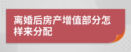 离婚后房产增值部分怎样来分配