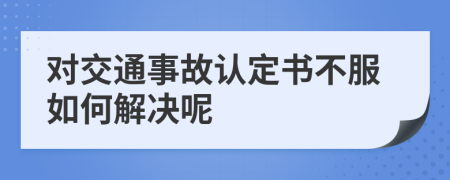 对交通事故认定书不服如何解决呢