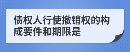 债权人行使撤销权的构成要件和期限是