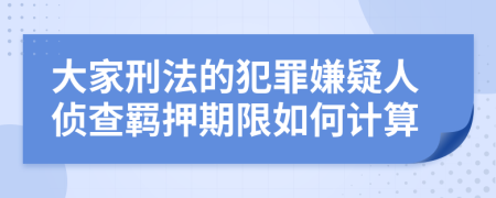大家刑法的犯罪嫌疑人侦查羁押期限如何计算