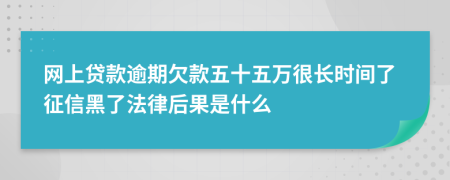 网上贷款逾期欠款五十五万很长时间了征信黑了法律后果是什么