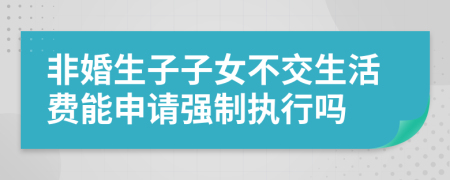 非婚生子子女不交生活费能申请强制执行吗