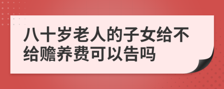 八十岁老人的子女给不给赡养费可以告吗