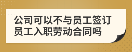 公司可以不与员工签订员工入职劳动合同吗