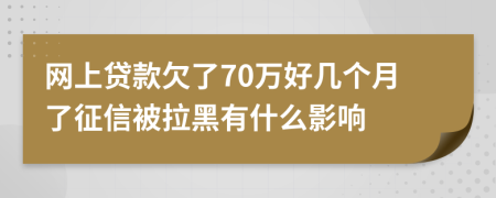 网上贷款欠了70万好几个月了征信被拉黑有什么影响