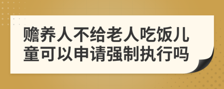赡养人不给老人吃饭儿童可以申请强制执行吗