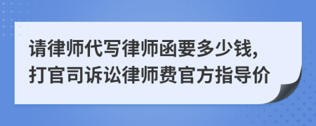 请律师代写律师函要多少钱,打官司诉讼律师费官方指导价