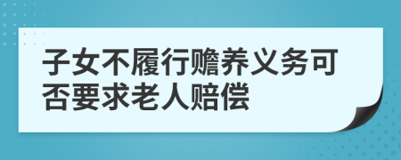 子女不履行赡养义务可否要求老人赔偿