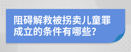 阻碍解救被拐卖儿童罪成立的条件有哪些？