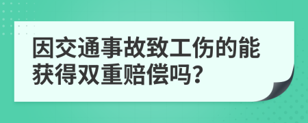 因交通事故致工伤的能获得双重赔偿吗？