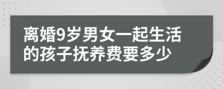 离婚9岁男女一起生活的孩子抚养费要多少