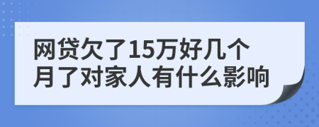 网贷欠了15万好几个月了对家人有什么影响