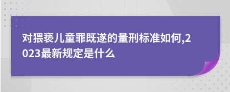 对猥亵儿童罪既遂的量刑标准如何,2023最新规定是什么