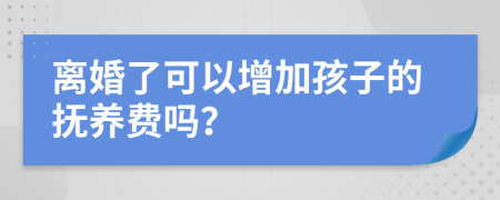 离婚了可以增加孩子的抚养费吗？