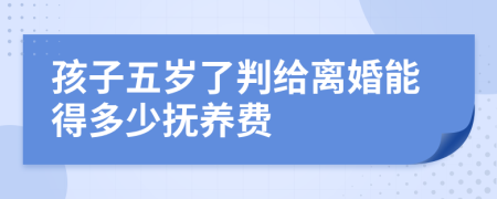 孩子五岁了判给离婚能得多少抚养费