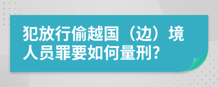 犯放行偷越国（边）境人员罪要如何量刑?