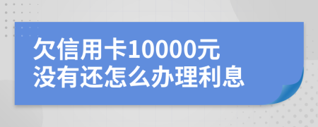 欠信用卡10000元没有还怎么办理利息