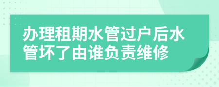 办理租期水管过户后水管坏了由谁负责维修