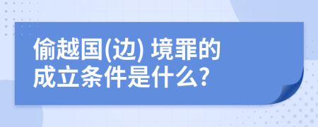 偷越国(边) 境罪的成立条件是什么?