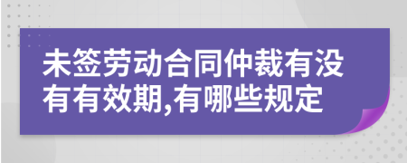 未签劳动合同仲裁有没有有效期,有哪些规定