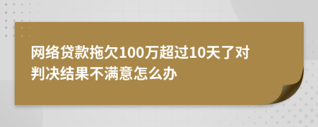 网络贷款拖欠100万超过10天了对判决结果不满意怎么办