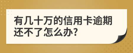 有几十万的信用卡逾期还不了怎么办?