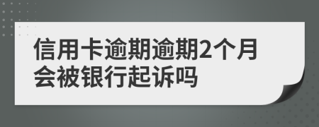 信用卡逾期逾期2个月会被银行起诉吗