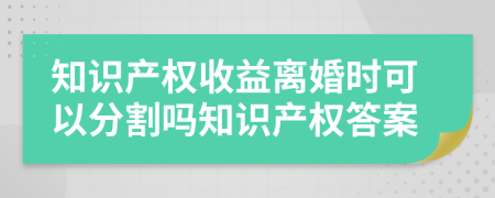 知识产权收益离婚时可以分割吗知识产权答案