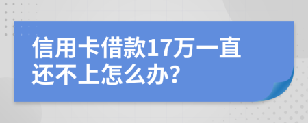 信用卡借款17万一直还不上怎么办？