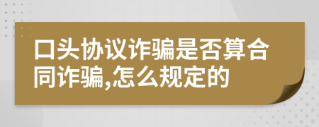 口头协议诈骗是否算合同诈骗,怎么规定的