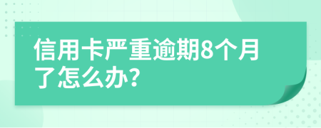 信用卡严重逾期8个月了怎么办？