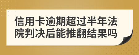 信用卡逾期超过半年法院判决后能推翻结果吗