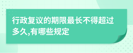 行政复议的期限最长不得超过多久,有哪些规定