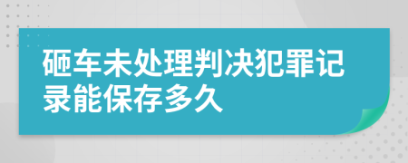 砸车未处理判决犯罪记录能保存多久