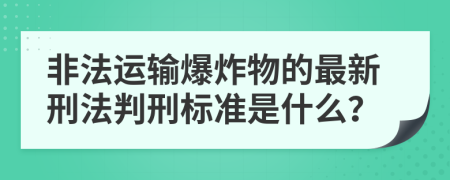 非法运输爆炸物的最新刑法判刑标准是什么？