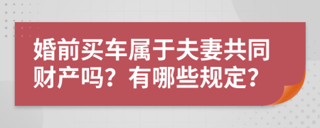 婚前买车属于夫妻共同财产吗？有哪些规定？