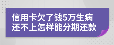 信用卡欠了钱5万生病还不上怎样能分期还款