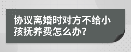 协议离婚时对方不给小孩抚养费怎么办？