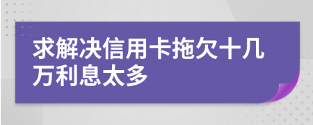 求解决信用卡拖欠十几万利息太多