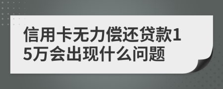 信用卡无力偿还贷款15万会出现什么问题