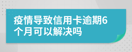 疫情导致信用卡逾期6个月可以解决吗